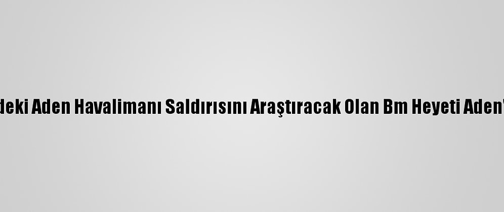 Yemen'deki Aden Havalimanı Saldırısını Araştıracak Olan Bm Heyeti Aden'e Ulaştı