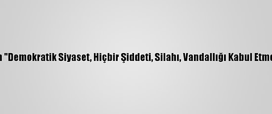 Mahir Ünal'dan "Demokratik Siyaset, Hiçbir Şiddeti, Silahı, Vandallığı Kabul Etmez" Açıklaması: