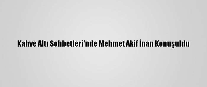 Kahve Altı Sohbetleri'nde Mehmet Akif İnan Konuşuldu