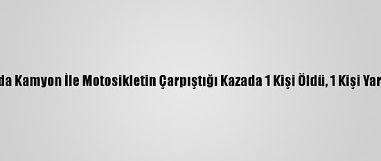 Hatay'da Kamyon İle Motosikletin Çarpıştığı Kazada 1 Kişi Öldü, 1 Kişi Yaralandı