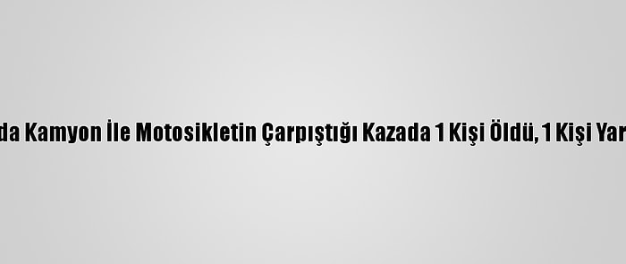 Hatay'da Kamyon İle Motosikletin Çarpıştığı Kazada 1 Kişi Öldü, 1 Kişi Yaralandı