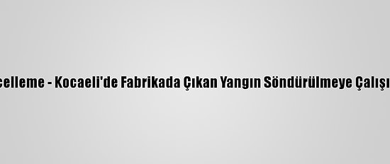 Güncelleme - Kocaeli'de Fabrikada Çıkan Yangın Söndürülmeye Çalışılıyor