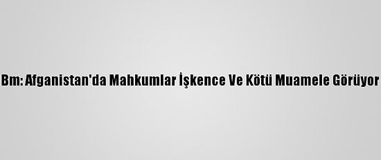 Bm: Afganistan'da Mahkumlar İşkence Ve Kötü Muamele Görüyor