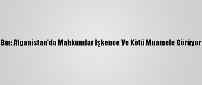 Bm: Afganistan'da Mahkumlar İşkence Ve Kötü Muamele Görüyor