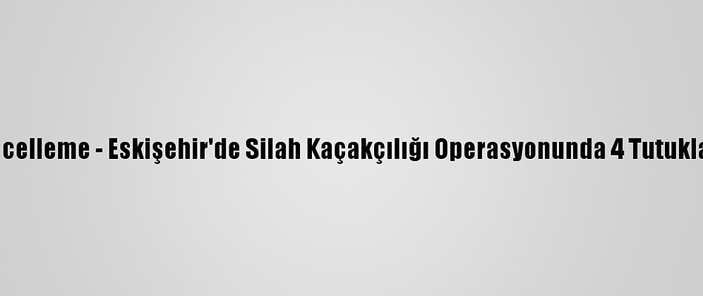 Güncelleme - Eskişehir'de Silah Kaçakçılığı Operasyonunda 4 Tutuklama