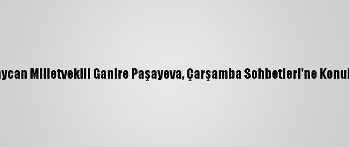 Azerbaycan Milletvekili Ganire Paşayeva, Çarşamba Sohbetleri'ne Konuk Oldu: