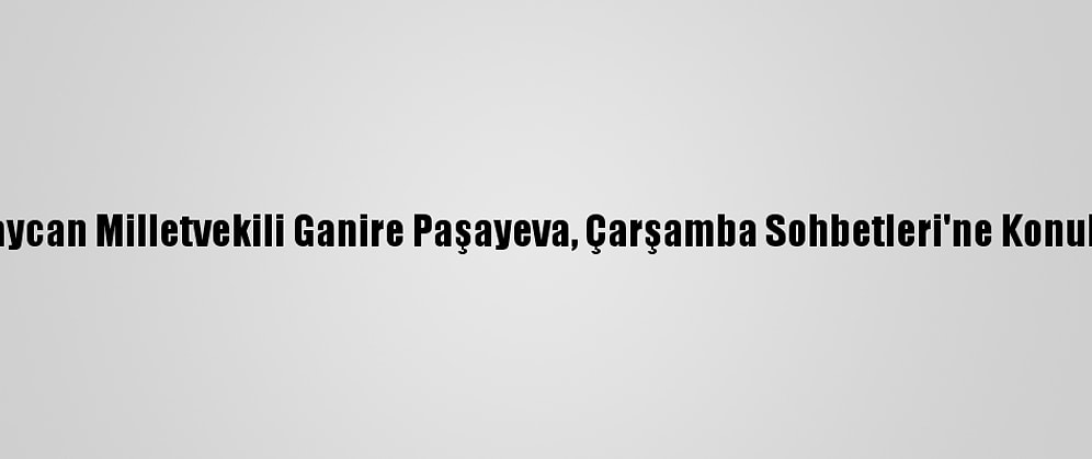 Azerbaycan Milletvekili Ganire Paşayeva, Çarşamba Sohbetleri'ne Konuk Oldu: