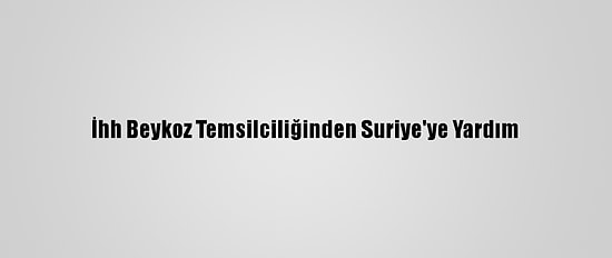 İhh Beykoz Temsilciliğinden Suriye'ye Yardım