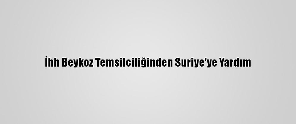 İhh Beykoz Temsilciliğinden Suriye'ye Yardım