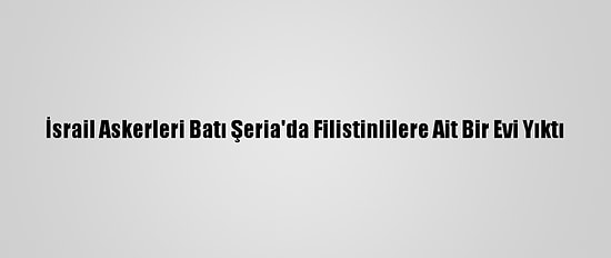 İsrail Askerleri Batı Şeria'da Filistinlilere Ait Bir Evi Yıktı