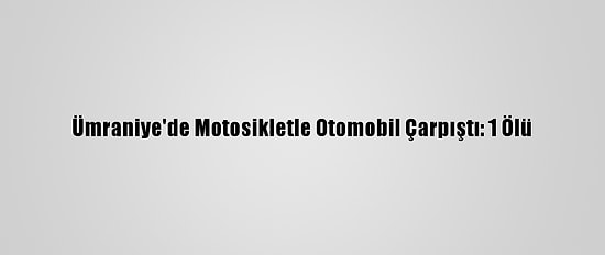 Ümraniye'de Motosikletle Otomobil Çarpıştı: 1 Ölü