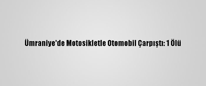 Ümraniye'de Motosikletle Otomobil Çarpıştı: 1 Ölü