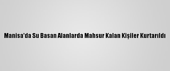 Manisa'da Su Basan Alanlarda Mahsur Kalan Kişiler Kurtarıldı