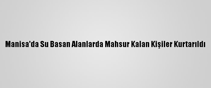 Manisa'da Su Basan Alanlarda Mahsur Kalan Kişiler Kurtarıldı