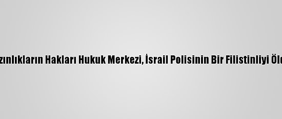 İsrail'deki Arap Azınlıkların Hakları Hukuk Merkezi, İsrail Polisinin Bir Filistinliyi Öldürmesini Kınadı
