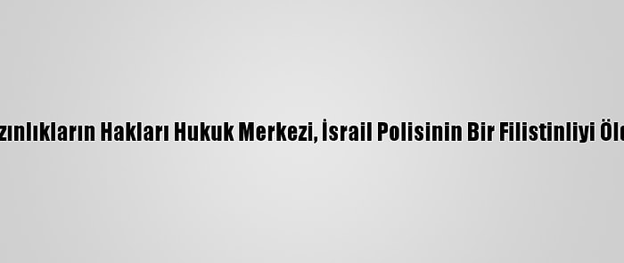 İsrail'deki Arap Azınlıkların Hakları Hukuk Merkezi, İsrail Polisinin Bir Filistinliyi Öldürmesini Kınadı