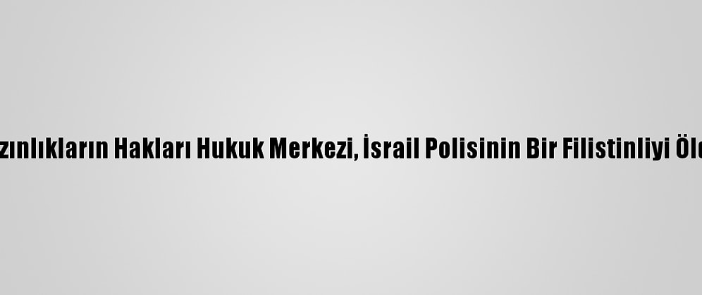 İsrail'deki Arap Azınlıkların Hakları Hukuk Merkezi, İsrail Polisinin Bir Filistinliyi Öldürmesini Kınadı