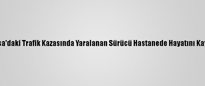 Manisa'daki Trafik Kazasında Yaralanan Sürücü Hastanede Hayatını Kaybetti