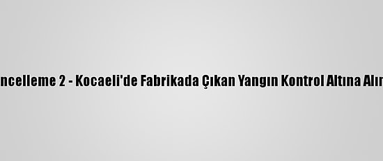 Güncelleme 2 - Kocaeli'de Fabrikada Çıkan Yangın Kontrol Altına Alındı