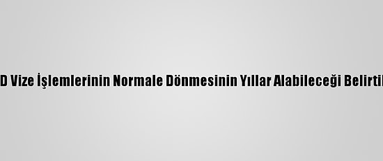 ABD Vize İşlemlerinin Normale Dönmesinin Yıllar Alabileceği Belirtildi