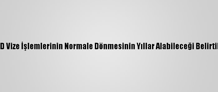 ABD Vize İşlemlerinin Normale Dönmesinin Yıllar Alabileceği Belirtildi