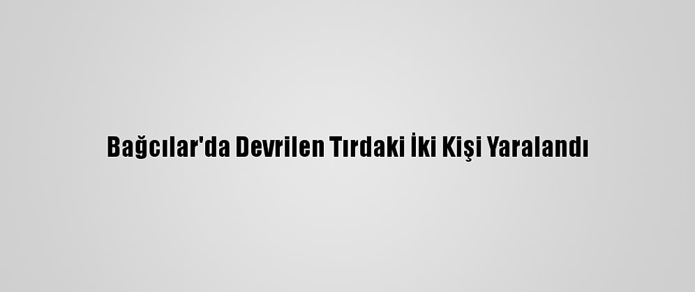 Bağcılar'da Devrilen Tırdaki İki Kişi Yaralandı