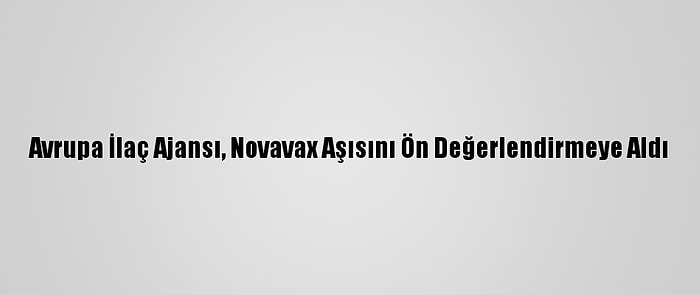 Avrupa İlaç Ajansı, Novavax Aşısını Ön Değerlendirmeye Aldı