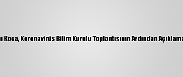 Sağlık Bakanı Koca, Koronavirüs Bilim Kurulu Toplantısının Ardından Açıklamada Bulundu: