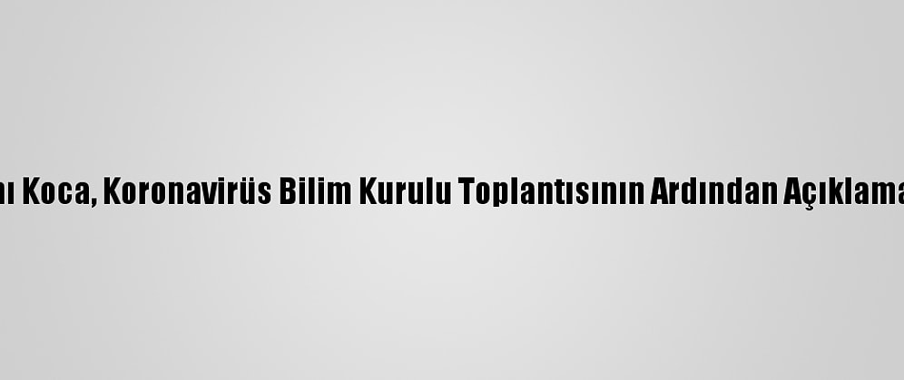 Sağlık Bakanı Koca, Koronavirüs Bilim Kurulu Toplantısının Ardından Açıklamada Bulundu: