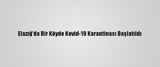 Elazığ'da Bir Köyde Kovid-19 Karantinası Başlatıldı