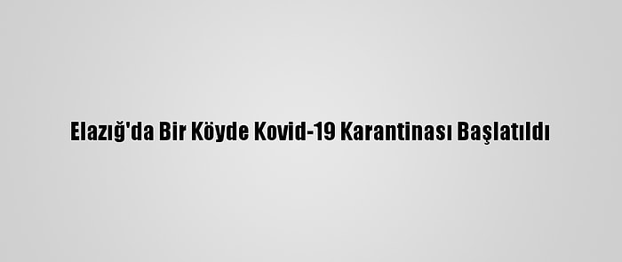 Elazığ'da Bir Köyde Kovid-19 Karantinası Başlatıldı