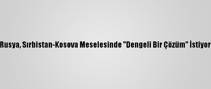 Rusya, Sırbistan-Kosova Meselesinde "Dengeli Bir Çözüm" İstiyor