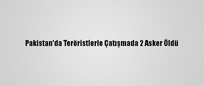 Pakistan'da Teröristlerle Çatışmada 2 Asker Öldü