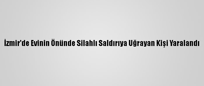 İzmir'de Evinin Önünde Silahlı Saldırıya Uğrayan Kişi Yaralandı