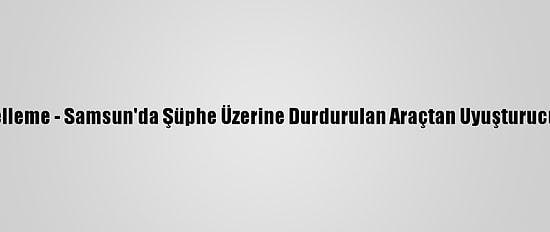 Güncelleme - Samsun'da Şüphe Üzerine Durdurulan Araçtan Uyuşturucu Çıktı
