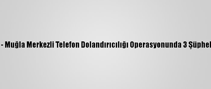 Güncelleme - Muğla Merkezli Telefon Dolandırıcılığı Operasyonunda 3 Şüpheli Tutuklandı