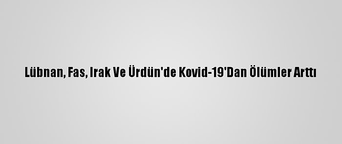 Lübnan, Fas, Irak Ve Ürdün'de Kovid-19'Dan Ölümler Arttı