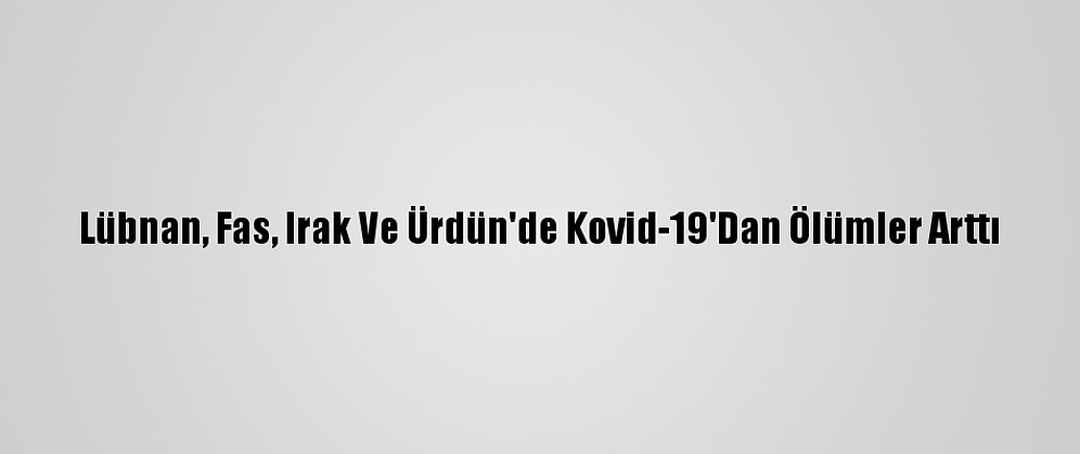 Lübnan, Fas, Irak Ve Ürdün'de Kovid-19'Dan Ölümler Arttı