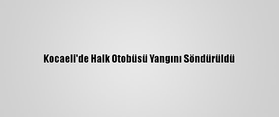 Kocaeli'de Halk Otobüsü Yangını Söndürüldü