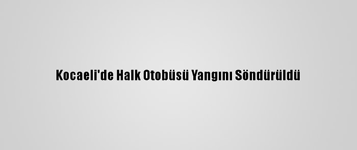 Kocaeli'de Halk Otobüsü Yangını Söndürüldü