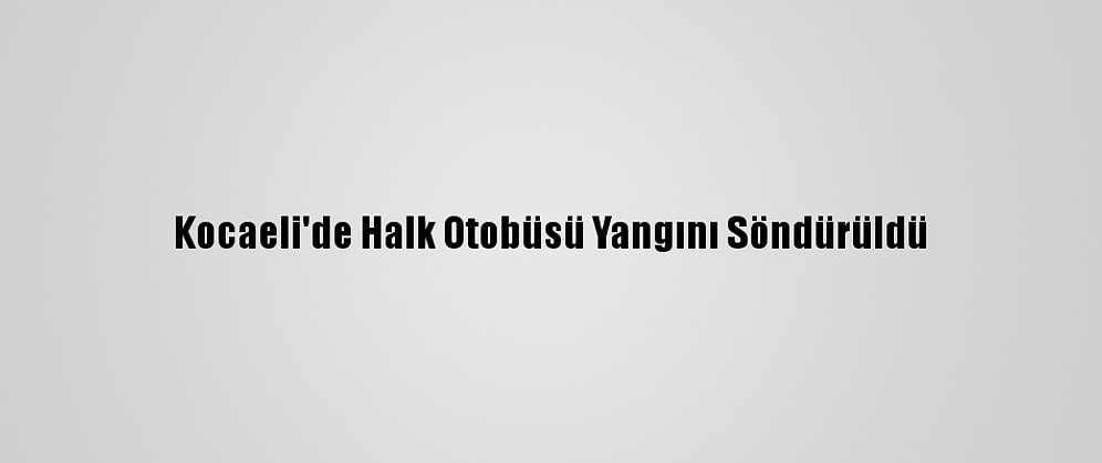Kocaeli'de Halk Otobüsü Yangını Söndürüldü