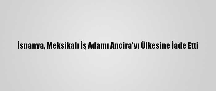 İspanya, Meksikalı İş Adamı Ancira'yı Ülkesine İade Etti