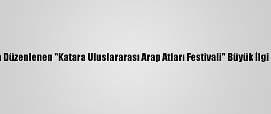 Katar'da Düzenlenen "Katara Uluslararası Arap Atları Festivali" Büyük İlgi Görüyor