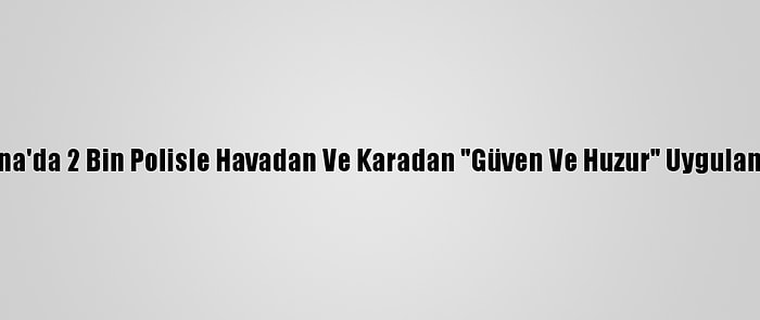 Adana'da 2 Bin Polisle Havadan Ve Karadan "Güven Ve Huzur" Uygulaması