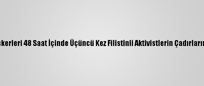 İsrail Askerleri 48 Saat İçinde Üçüncü Kez Filistinli Aktivistlerin Çadırlarını Söktü