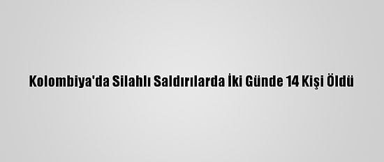Kolombiya'da Silahlı Saldırılarda İki Günde 14 Kişi Öldü