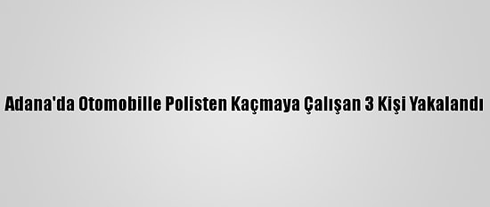 Adana'da Otomobille Polisten Kaçmaya Çalışan 3 Kişi Yakalandı