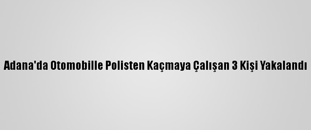 Adana'da Otomobille Polisten Kaçmaya Çalışan 3 Kişi Yakalandı