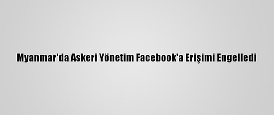 Myanmar'da Askeri Yönetim Facebook'a Erişimi Engelledi