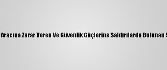 Kadıköy'de Polis Aracına Zarar Veren Ve Güvenlik Güçlerine Saldırılarda Bulunan 5 Zanlı Yakalandı